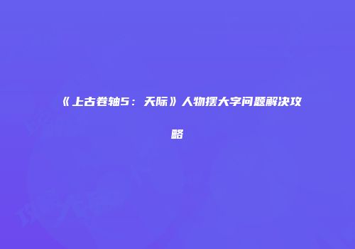 《上古卷轴5：天际》人物摆大字问题解决攻略