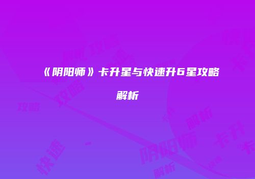 《阴阳师》卡升星与快速升6星攻略解析