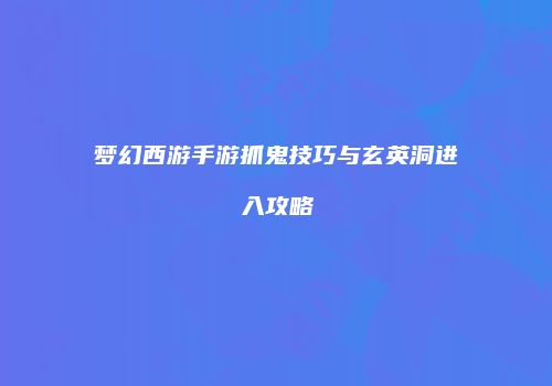梦幻西游手游抓鬼技巧与玄英洞进入攻略