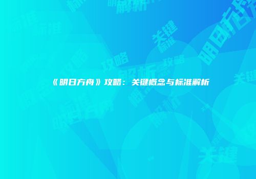《明日方舟》攻略：关键概念与标准解析