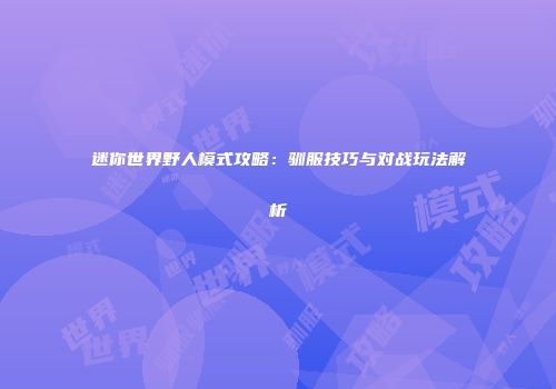 迷你世界野人模式攻略：驯服技巧与对战玩法解析