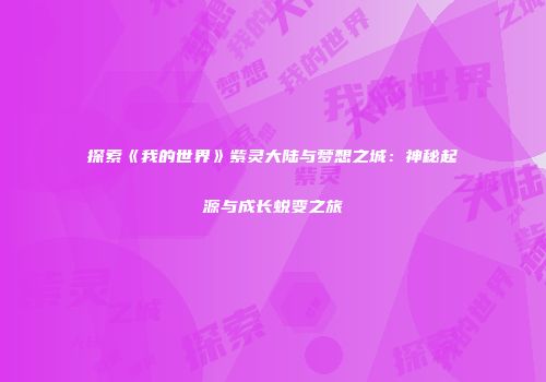 探索《我的世界》紫灵大陆与梦想之城：神秘起源与成长蜕变之旅