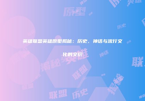 英雄联盟英雄原型揭秘：历史、神话与流行文化的交织