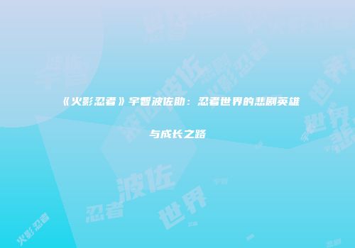 《火影忍者》宇智波佐助：忍者世界的悲剧英雄与成长之路