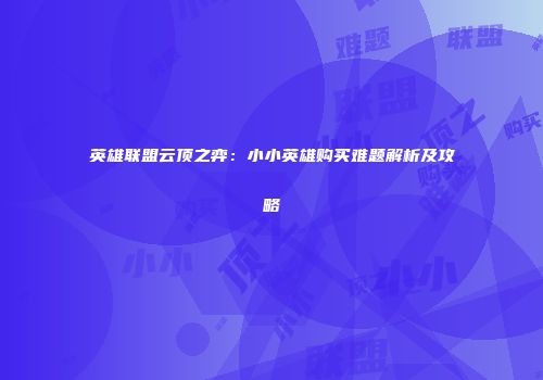 英雄联盟云顶之弈：小小英雄购买难题解析及攻略