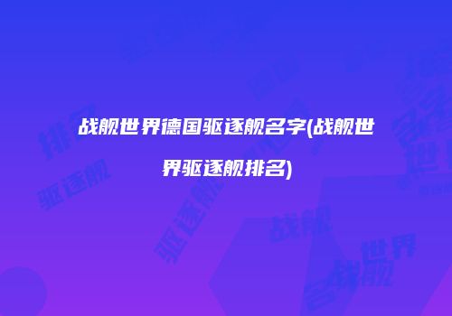 战舰世界德国驱逐舰名字(战舰世界驱逐舰排名)
