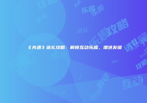 《光遇》送礼攻略：解锁互动乐趣，增进友谊