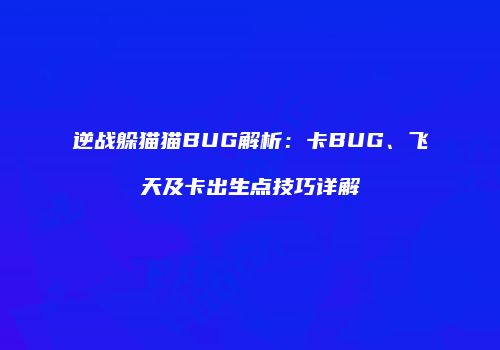 逆战躲猫猫BUG解析：卡BUG、飞天及卡出生点技巧详解