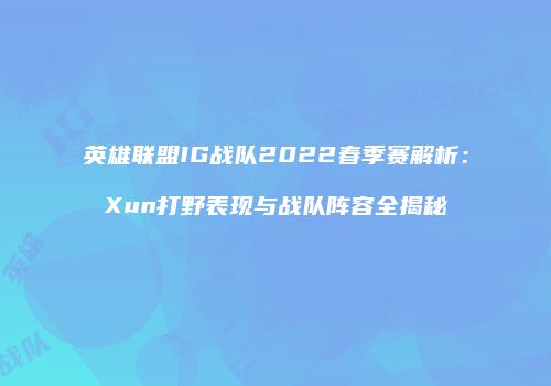英雄联盟IG战队2022春季赛解析：Xun打野表现与战队阵容全揭秘