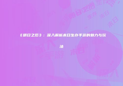 《明日之后》：深入解析末日生存手游的魅力与玩法