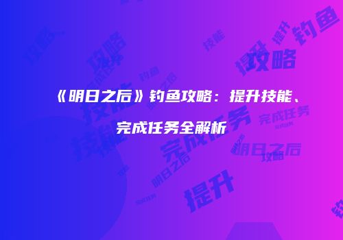 《明日之后》钓鱼攻略：提升技能、完成任务全解析