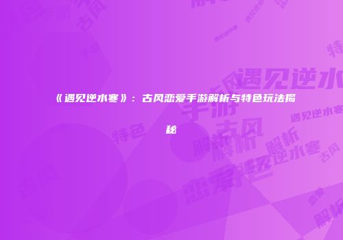 《遇见逆水寒》：古风恋爱手游解析与特色玩法揭秘