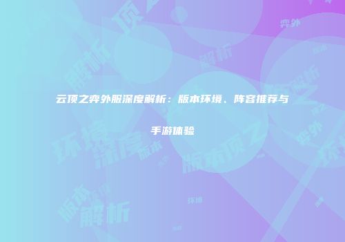 云顶之弈外服深度解析：版本环境、阵容推荐与手游体验