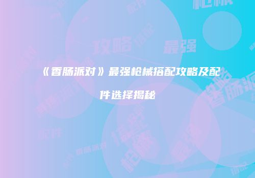 《香肠派对》最强枪械搭配攻略及配件选择揭秘