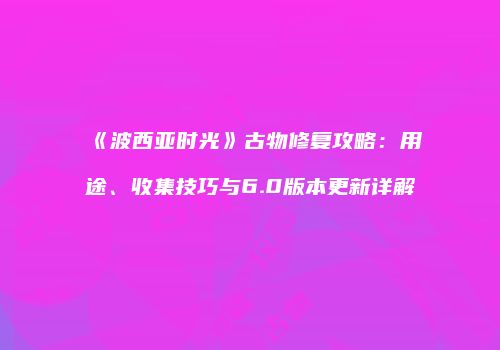 《波西亚时光》古物修复攻略：用途、收集技巧与6.0版本更新详解