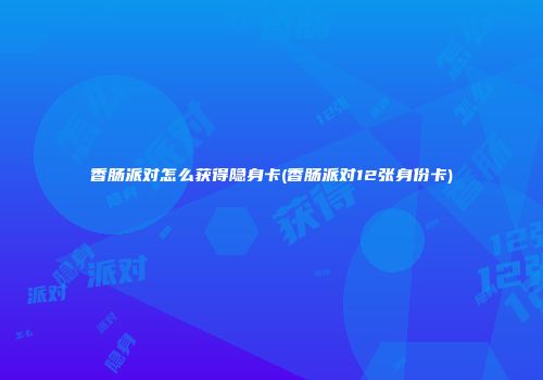 香肠派对怎么获得隐身卡(香肠派对12张身份卡)