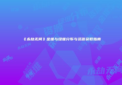 《永劫无间》金堆与绿堆分布与资源获取指南