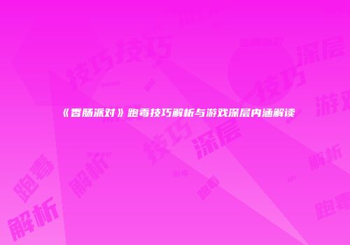 《香肠派对》跑毒技巧解析与游戏深层内涵解读