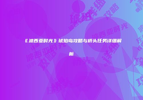 《波西亚时光》琥珀岛攻略与桥头任务详细解析