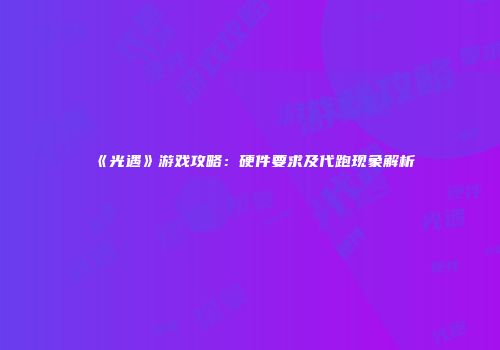 《光遇》游戏攻略：硬件要求及代跑现象解析