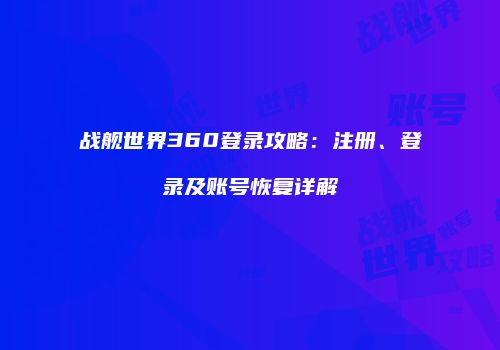 战舰世界360登录攻略：注册、登录及账号恢复详解
