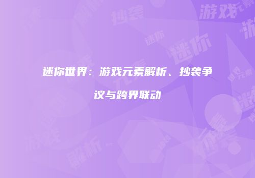 迷你世界：游戏元素解析、抄袭争议与跨界联动