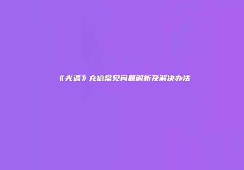 《光遇》充值常见问题解析及解决办法