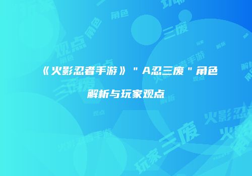 《火影忍者手游》＂A忍三废＂角色解析与玩家观点