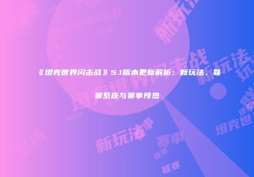 《坦克世界闪击战》5.1版本更新解析：新玩法、联赛系统与赛事预热