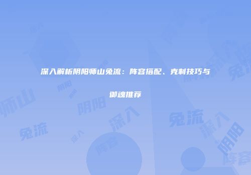 深入解析阴阳师山兔流：阵容搭配、克制技巧与御魂推荐