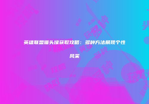 英雄联盟猫头像获取攻略：多种方法展现个性风采