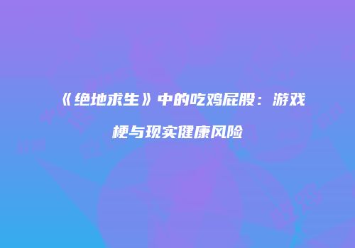《绝地求生》中的吃鸡屁股：游戏梗与现实健康风险