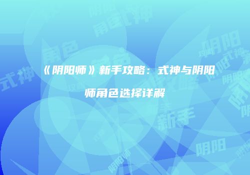 《阴阳师》新手攻略：式神与阴阳师角色选择详解