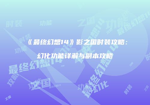 《最终幻想14》影之国时装攻略：幻化功能详解与副本攻略
