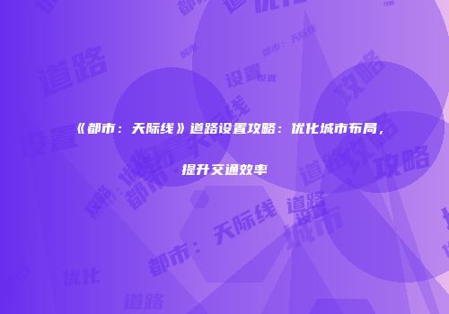 《都市：天际线》道路设置攻略：优化城市布局，提升交通效率