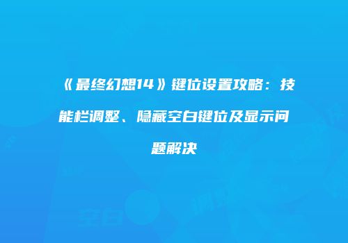 《最终幻想14》键位设置攻略：技能栏调整、隐藏空白键位及显示问题解决