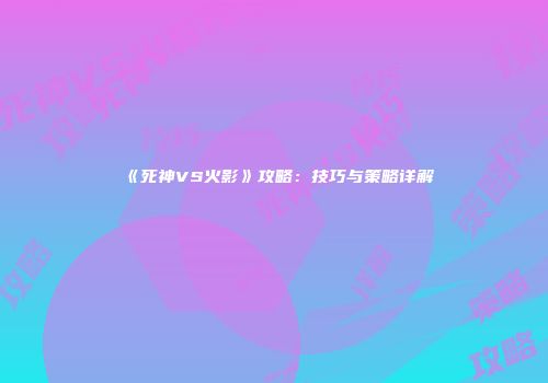 《死神VS火影》攻略：技巧与策略详解