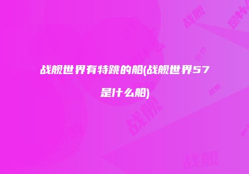 战舰世界有特跳的船(战舰世界57是什么船)