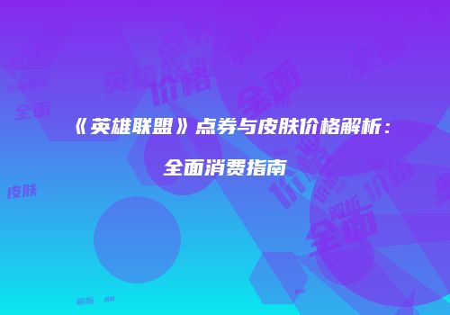 《英雄联盟》点券与皮肤价格解析：全面消费指南