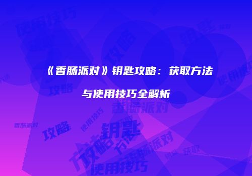 《香肠派对》钥匙攻略：获取方法与使用技巧全解析