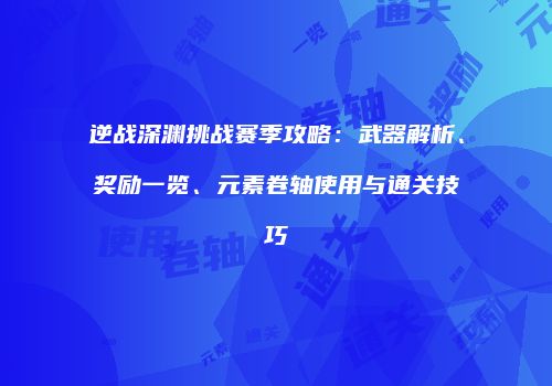 逆战深渊挑战赛季攻略：武器解析、奖励一览、元素卷轴使用与通关技巧