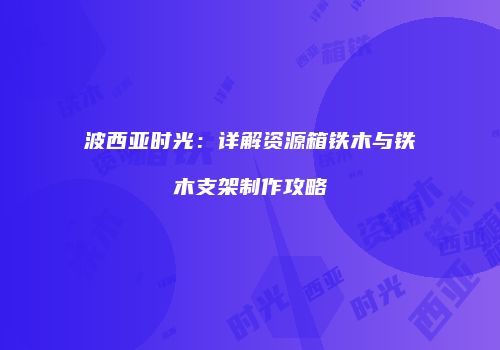 波西亚时光：详解资源箱铁木与铁木支架制作攻略