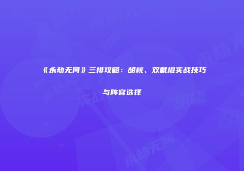 《永劫无间》三排攻略：胡桃、双截棍实战技巧与阵容选择