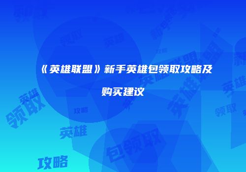 《英雄联盟》新手英雄包领取攻略及购买建议