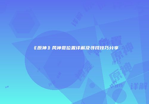 《原神》风神龛位置详解及寻找技巧分享