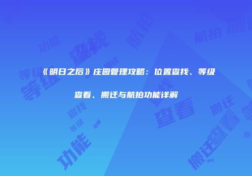 《明日之后》庄园管理攻略：位置查找、等级查看、搬迁与航拍功能详解