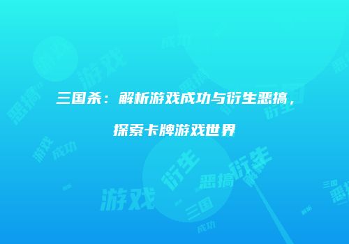 三国杀：解析游戏成功与衍生恶搞，探索卡牌游戏世界