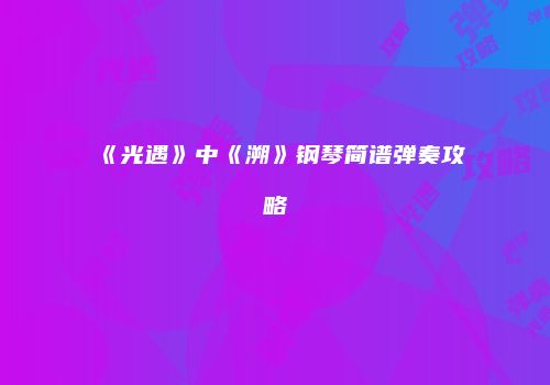 《光遇》中《溯》钢琴简谱弹奏攻略