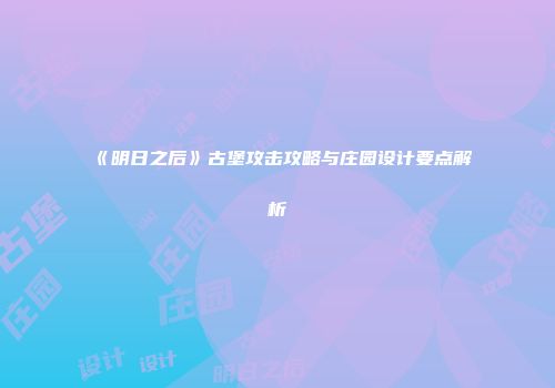 《明日之后》古堡攻击攻略与庄园设计要点解析
