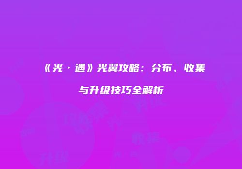 《光·遇》光翼攻略：分布、收集与升级技巧全解析